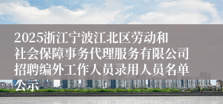 2025浙江宁波江北区劳动和社会保障事务代理服务有限公司招聘编外工作人员录用人员名单公示