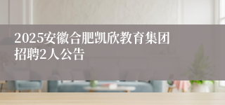 2025安徽合肥凯欣教育集团招聘2人公告