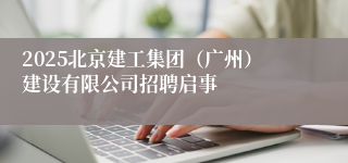 2025北京建工集团（广州）建设有限公司招聘启事