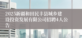2025新疆和田民丰县城乡建设投资发展有限公司招聘4人公告
