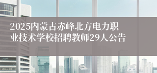 2025内蒙古赤峰北方电力职业技术学校招聘教师29人公告