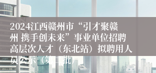 2024江西赣州市“引才聚赣州 携手创未来”事业单位招聘高层次人才（东北站）拟聘用人员公示（第二批）