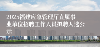2025福建应急管理厅直属事业单位招聘工作人员拟聘人选公示
