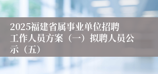 2025福建省属事业单位招聘工作人员方案（一）拟聘人员公示（五）