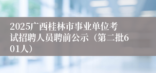 2025广西桂林市事业单位考试招聘人员聘前公示（第二批601人）