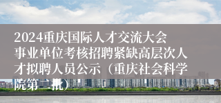 2024重庆国际人才交流大会事业单位考核招聘紧缺高层次人才拟聘人员公示（重庆社会科学院第二批）