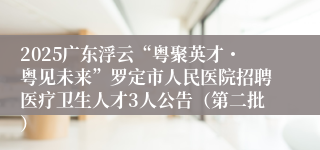2025广东浮云“粤聚英才・粤见未来”罗定市人民医院招聘医疗卫生人才3人公告（第二批）