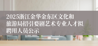 2025浙江金华金东区文化和旅游局招引婺剧艺术专业人才拟聘用人员公示