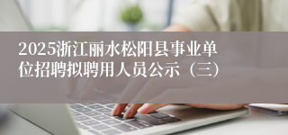 2025浙江丽水松阳县事业单位招聘拟聘用人员公示（三）