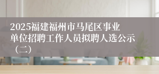 2025福建福州市马尾区事业单位招聘工作人员拟聘人选公示（二）