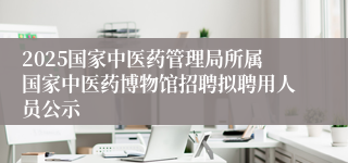 2025国家中医药管理局所属国家中医药博物馆招聘拟聘用人员公示
