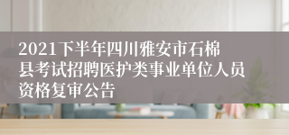 2021下半年四川雅安市石棉县考试招聘医护类事业单位人员资格复审公告