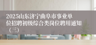 2025山东济宁曲阜市事业单位招聘初级综合类岗位聘用通知（三）