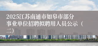 2025江苏南通市如皋市部分事业单位招聘拟聘用人员公示（二）