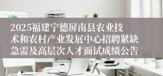 2025福建宁德屏南县农业技术和农村产业发展中心招聘紧缺急需及高层次人才面试成绩公告
