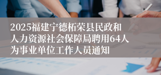 2025福建宁德柘荣县民政和人力资源社会保障局聘用64人为事业单位工作人员通知