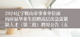 2024辽宁鞍山市事业单位面向应届毕业生招聘高层次急需紧缺人才（第二批）聘用公告（五）