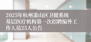 2025年杭州萧山区卫健系统基层医疗机构第一次招聘编外工作人员25人公告
