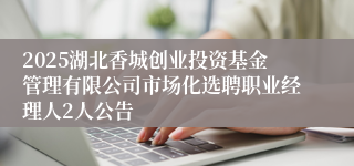 2025湖北香城创业投资基金管理有限公司市场化选聘职业经理人2人公告