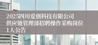 2025四川爱创科技有限公司供应链管理部招聘操作采购岗位1人公告