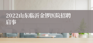 2022山东临沂金锣医院招聘启事