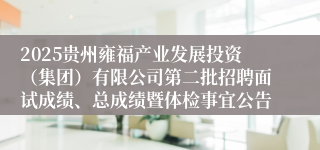2025贵州雍福产业发展投资（集团）有限公司第二批招聘面试成绩、总成绩暨体检事宜公告