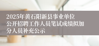 2025年黄石阳新县事业单位公开招聘工作人员笔试成绩拟加分人员补充公示