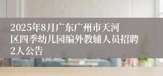 2025年8月广东广州市天河区四季幼儿园编外教辅人员招聘2人公告