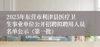2025年东营市利津县医疗卫生事业单位公开招聘拟聘用人员名单公示（第一批）