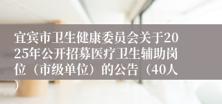 宜宾市卫生健康委员会关于2025年公开招募医疗卫生辅助岗位（市级单位）的公告（40人）
