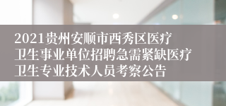 2021贵州安顺市西秀区医疗卫生事业单位招聘急需紧缺医疗卫生专业技术人员考察公告