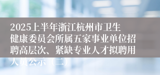 2025上半年浙江杭州市卫生健康委员会所属五家事业单位招聘高层次、紧缺专业人才拟聘用人员公示（二）