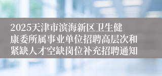 2025天津市滨海新区卫生健康委所属事业单位招聘高层次和紧缺人才空缺岗位补充招聘通知