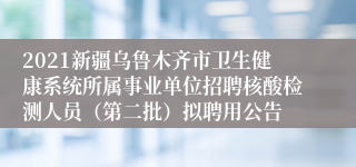 2021新疆乌鲁木齐市卫生健康系统所属事业单位招聘核酸检测人员（第二批）拟聘用公告