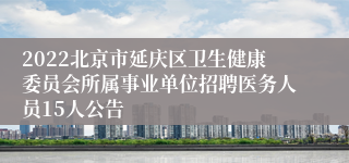 2022北京市延庆区卫生健康委员会所属事业单位招聘医务人员15人公告