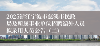2025浙江宁波市慈溪市民政局及所属事业单位招聘编外人员拟录用人员公告（二）