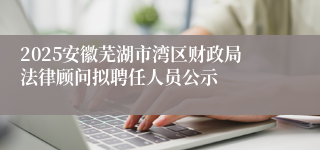 2025安徽芜湖市湾区财政局法律顾问拟聘任人员公示