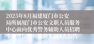 2025年8月福建厦门市公安局所属厦门市公安文职人员服务中心面向优秀警务辅助人员招聘事业单位管理岗位人员4人公告
