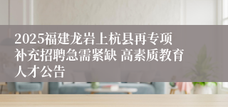 2025福建龙岩上杭县再专项补充招聘急需紧缺 高素质教育人才公告