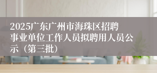 2025广东广州市海珠区招聘事业单位工作人员拟聘用人员公示（第三批）