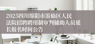 2025四川绵阳市游仙区人民法院招聘聘用制审判辅助人员延长报名时间公告
