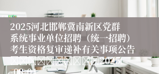 2025河北邯郸冀南新区党群系统事业单位招聘（统一招聘）考生资格复审递补有关事项公告										2025-08-01