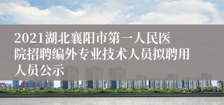 2021湖北襄阳市第一人民医院招聘编外专业技术人员拟聘用人员公示