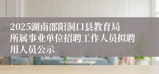 2025湖南邵阳洞口县教育局所属事业单位招聘工作人员拟聘用人员公示