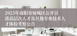 2025年南阳市宛城区公开引进高层次人才及其他专业技术人才体检考察公告