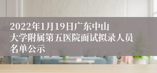 2022年1月19日广东中山大学附属第五医院面试拟录人员名单公示