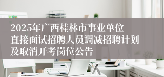 2025年广西桂林市事业单位直接面试招聘人员调减招聘计划及取消开考岗位公告