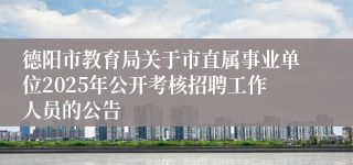 德阳市教育局关于市直属事业单位2025年公开考核招聘工作人员的公告