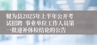 犍为县2025年上半年公开考试招聘  事业单位工作人员第一批递补体检结论的公告