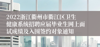 2022浙江衢州市衢江区卫生健康系统招聘应届毕业生网上面试成绩及入围签约对象通知